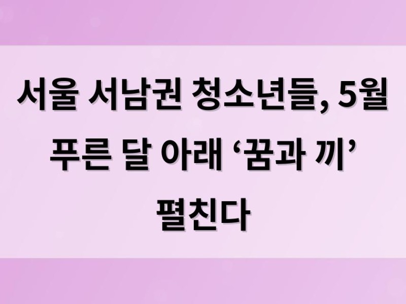 서울 서남권 청소년들, 5월 푸른 달 아래 ‘꿈과 끼’ 펼친다