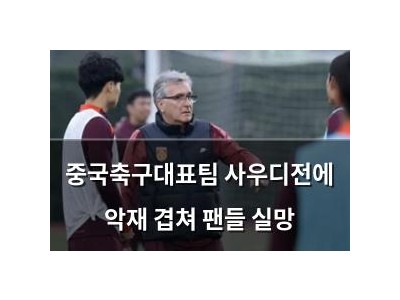중국축구대표팀 사우디전에 악재 겹쳐 팬들 실망