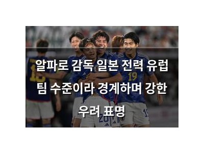 알파로 감독 일본 전력 유럽 팀 수준이라 경계하며 강한 우려 표명