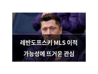 레반도프스키 MLS 이적 가능성에 뜨거운 관심
